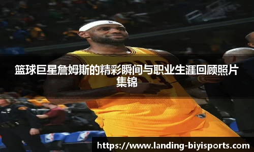 篮球巨星詹姆斯的精彩瞬间与职业生涯回顾照片集锦